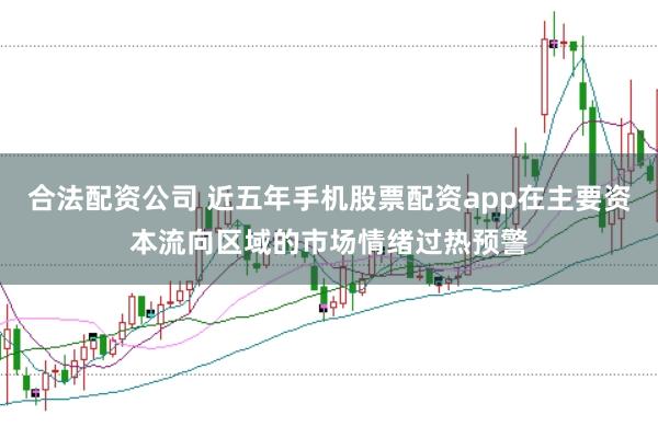 合法配资公司 近五年手机股票配资app在主要资本流向区域的市场情绪过热预警