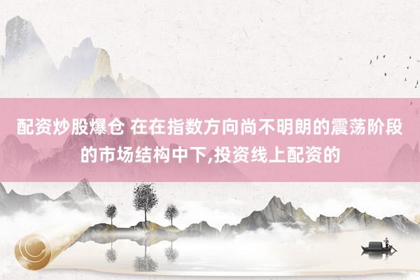 配资炒股爆仓 在在指数方向尚不明朗的震荡阶段的市场结构中下,投资线上配资的