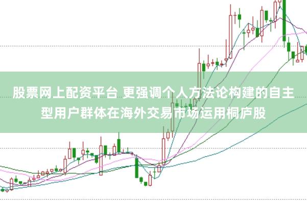 股票网上配资平台 更强调个人方法论构建的自主型用户群体在海外交易市场运用桐庐股