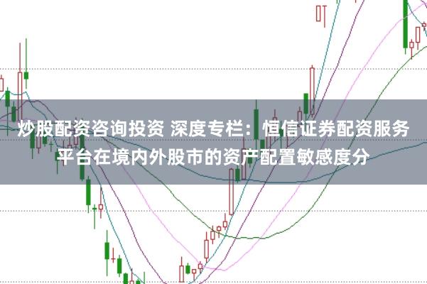 炒股配资咨询投资 深度专栏：恒信证券配资服务平台在境内外股市的资产配置敏感度分