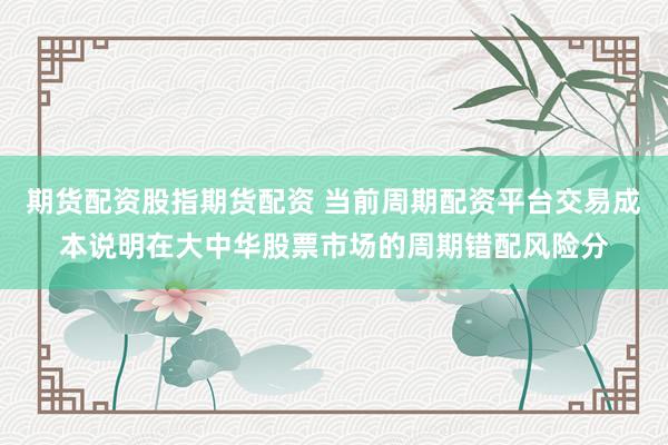 期货配资股指期货配资 当前周期配资平台交易成本说明在大中华股票市场的周期错配风险分