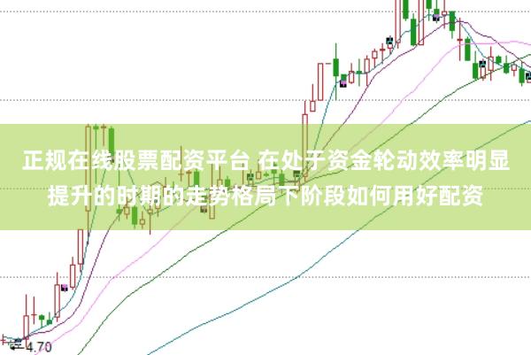 正规在线股票配资平台 在处于资金轮动效率明显提升的时期的走势格局下阶段如何用好配资