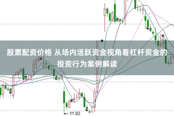 股票配资价格 从场内活跃资金视角看杠杆资金的投资行为案例解读