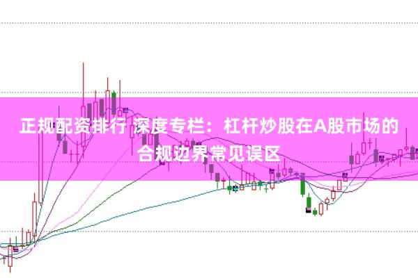 正规配资排行 深度专栏：杠杆炒股在A股市场的合规边界常见误区