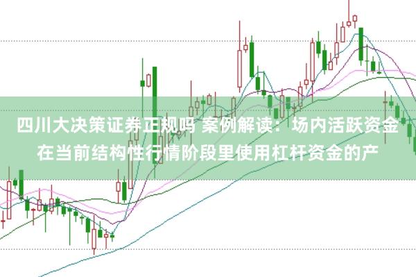 四川大决策证券正规吗 案例解读：场内活跃资金在当前结构性行情阶段里使用杠杆资金的产