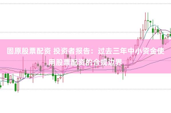 固原股票配资 投资者报告：过去三年中小资金使用股票配资的合规边界