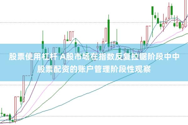 股票使用杠杆 A股市场在指数反复拉锯阶段中中股票配资的账户管理阶段性观察
