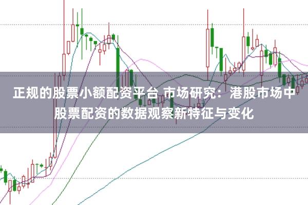 正规的股票小额配资平台 市场研究：港股市场中股票配资的数据观察新特征与变化