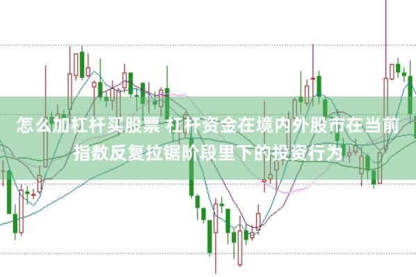 怎么加杠杆买股票 杠杆资金在境内外股市在当前指数反复拉锯阶段里下的投资行为