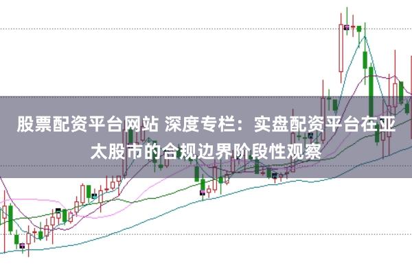 股票配资平台网站 深度专栏：实盘配资平台在亚太股市的合规边界阶段性观察