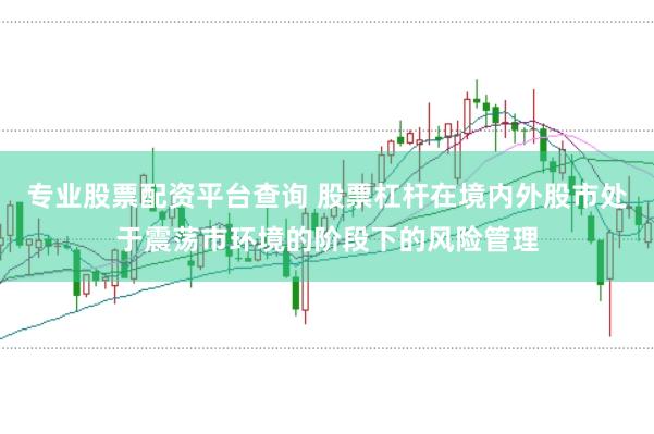 专业股票配资平台查询 股票杠杆在境内外股市处于震荡市环境的阶段下的风险管理