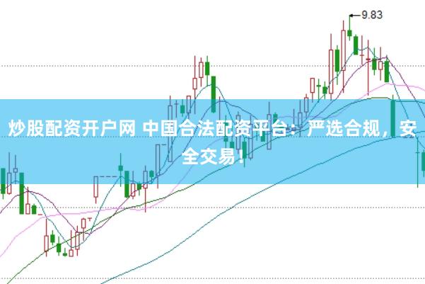 炒股配资开户网 中国合法配资平台：严选合规，安全交易！