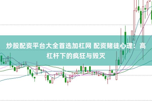 炒股配资平台大全首选加杠网 配资赌徒心理：高杠杆下的疯狂与毁灭