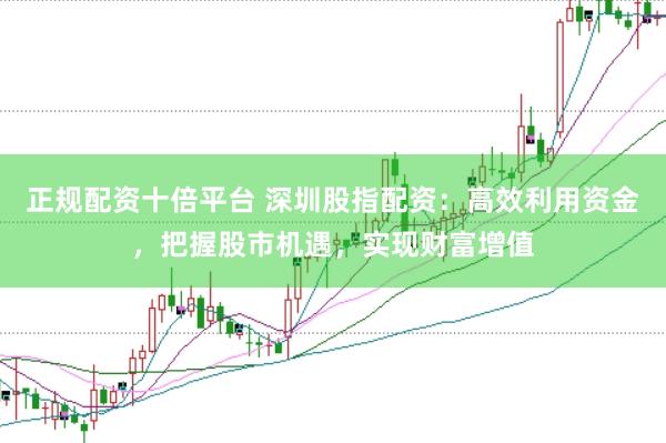 正规配资十倍平台 深圳股指配资：高效利用资金，把握股市机遇，实现财富增值