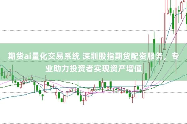 期货ai量化交易系统 深圳股指期货配资服务，专业助力投资者实现资产增值