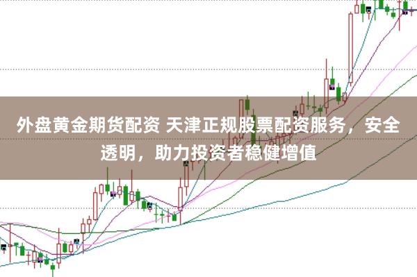 外盘黄金期货配资 天津正规股票配资服务，安全透明，助力投资者稳健增值