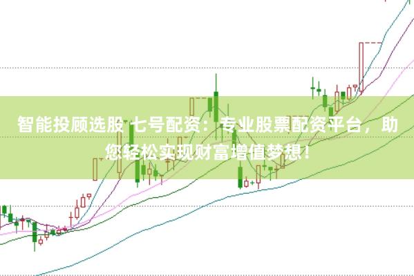 智能投顾选股 七号配资：专业股票配资平台，助您轻松实现财富增值梦想！