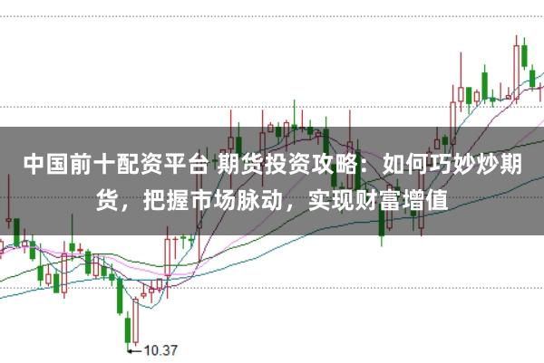 中国前十配资平台 期货投资攻略：如何巧妙炒期货，把握市场脉动，实现财富增值
