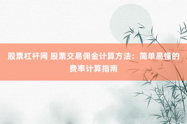 股票杠杆网 股票交易佣金计算方法：简单易懂的费率计算指南