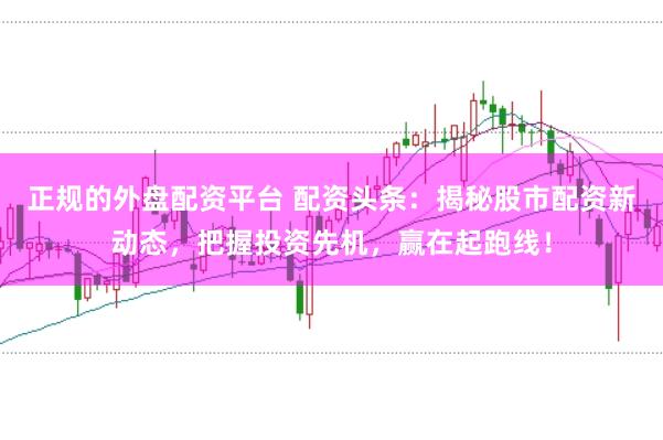 正规的外盘配资平台 配资头条：揭秘股市配资新动态，把握投资先机，赢在起跑线！