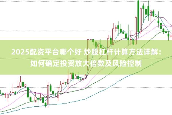 2025配资平台哪个好 炒股杠杆计算方法详解：如何确定投资放大倍数及风险控制