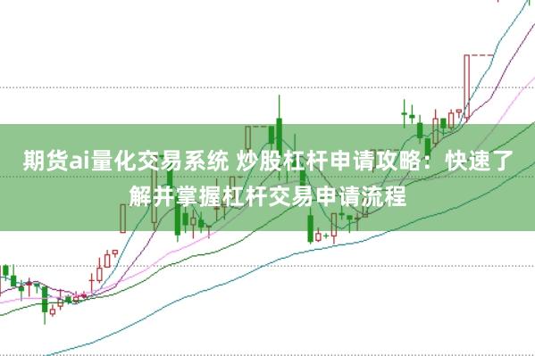 期货ai量化交易系统 炒股杠杆申请攻略：快速了解并掌握杠杆交易申请流程