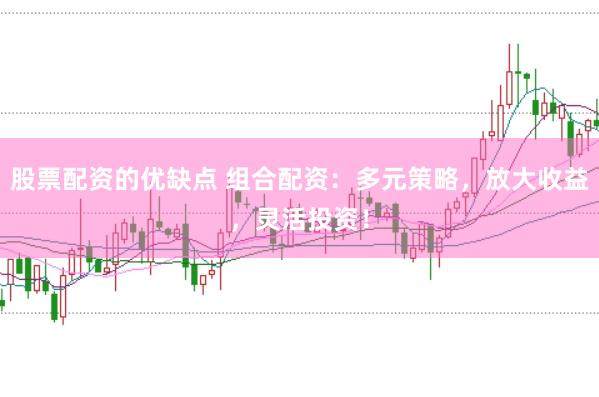 股票配资的优缺点 组合配资：多元策略，放大收益，灵活投资！