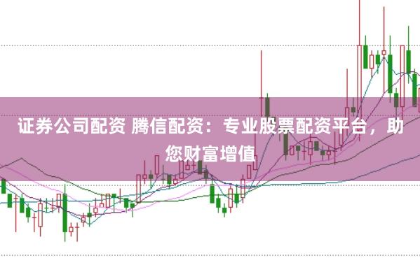 证券公司配资 腾信配资：专业股票配资平台，助您财富增值