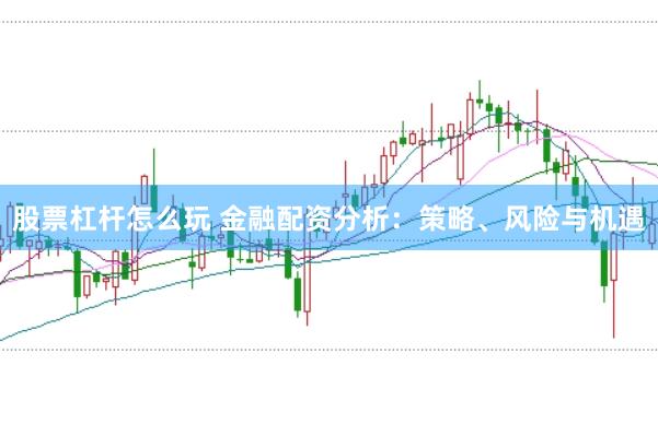 股票杠杆怎么玩 金融配资分析：策略、风险与机遇