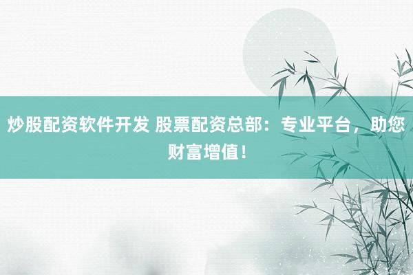 炒股配资软件开发 股票配资总部：专业平台，助您财富增值！