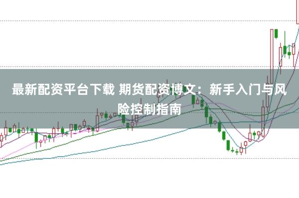 最新配资平台下载 期货配资博文：新手入门与风险控制指南