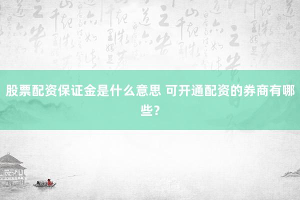 股票配资保证金是什么意思 可开通配资的券商有哪些？