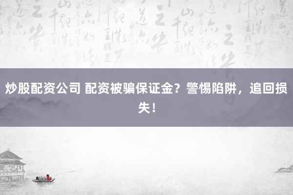 炒股配资公司 配资被骗保证金？警惕陷阱，追回损失！
