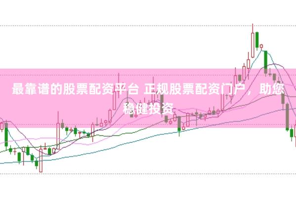 最靠谱的股票配资平台 正规股票配资门户，助您稳健投资