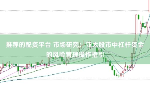 推荐的配资平台 市场研究：亚太股市中杠杆资金的风险管理操作指引