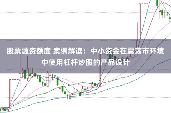 股票融资额度 案例解读：中小资金在震荡市环境中使用杠杆炒股的产品设计