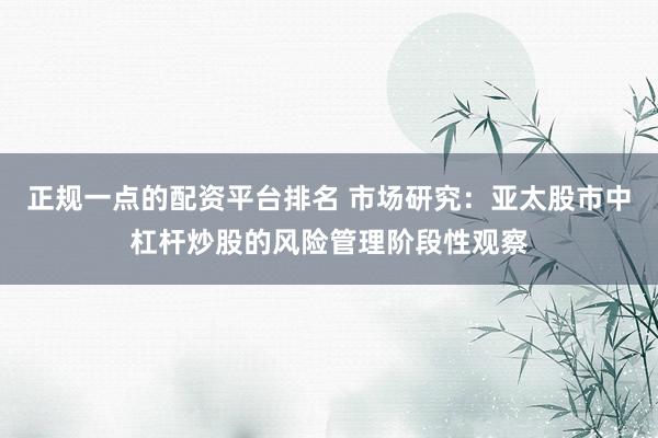 正规一点的配资平台排名 市场研究：亚太股市中杠杆炒股的风险管理阶段性观察