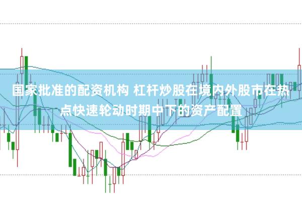 国家批准的配资机构 杠杆炒股在境内外股市在热点快速轮动时期中下的资产配置