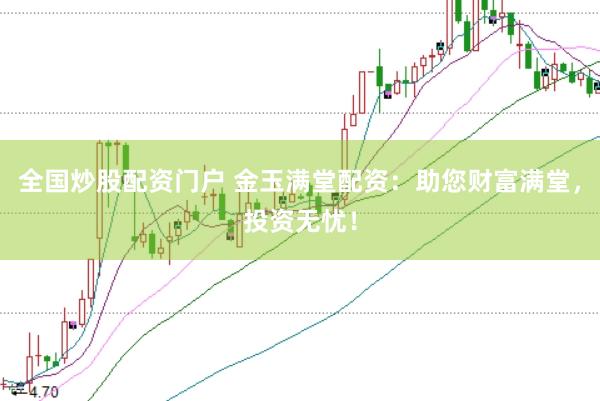 全国炒股配资门户 金玉满堂配资：助您财富满堂，投资无忧！