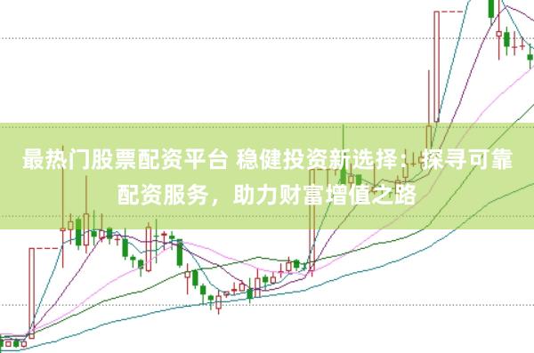 最热门股票配资平台 稳健投资新选择：探寻可靠配资服务，助力财富增值之路