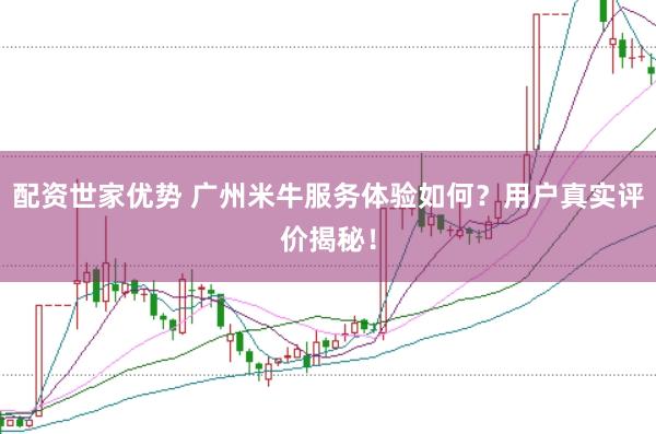 配资世家优势 广州米牛服务体验如何？用户真实评价揭秘！
