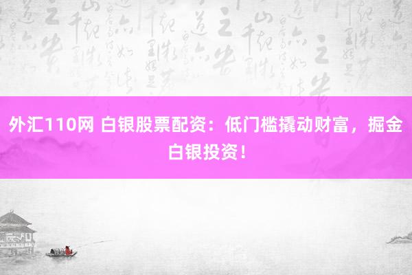 外汇110网 白银股票配资：低门槛撬动财富，掘金白银投资！