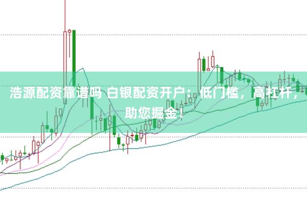 浩源配资靠谱吗 白银配资开户：低门槛，高杠杆，助您掘金！