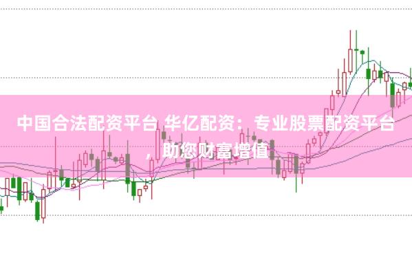 中国合法配资平台 华亿配资：专业股票配资平台，助您财富增值