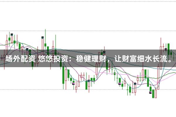 场外配资 悠悠投资：稳健理财，让财富细水长流。
