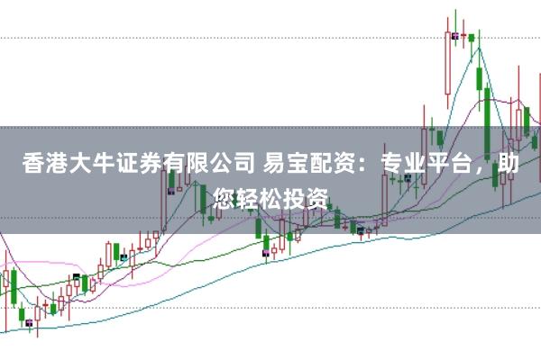 香港大牛证券有限公司 易宝配资：专业平台，助您轻松投资