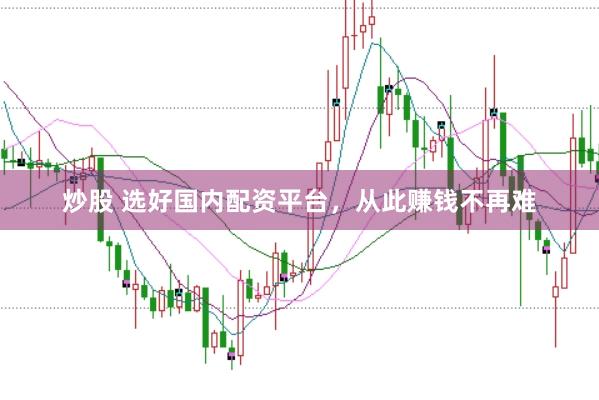 炒股 选好国内配资平台，从此赚钱不再难
