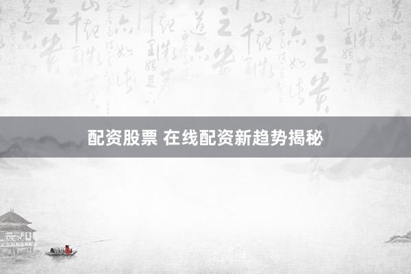 配资股票 在线配资新趋势揭秘