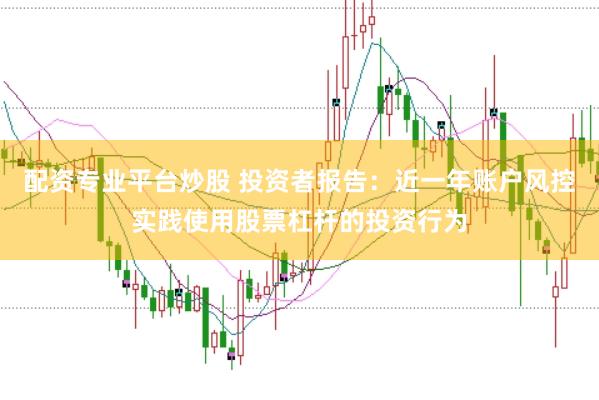 配资专业平台炒股 投资者报告：近一年账户风控实践使用股票杠杆的投资行为