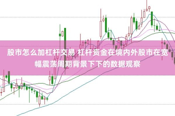 股市怎么加杠杆交易 杠杆资金在境内外股市在宽幅震荡周期背景下下的数据观察